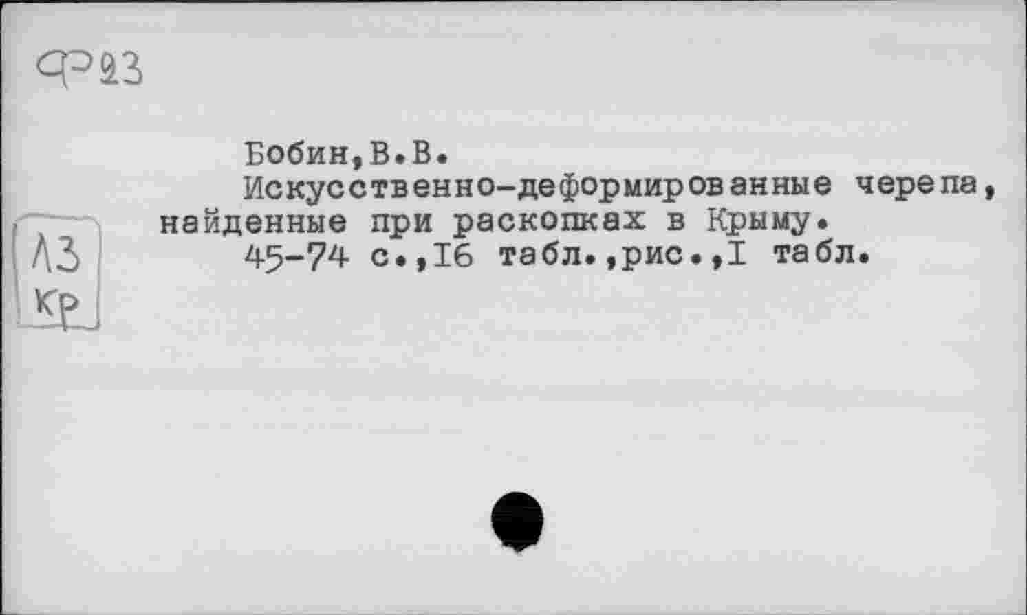 ﻿
A3
Su
Бобин,В.В.
Искусственно-деформированные черепа, найденные при раскопках в Крыму.
45-74 с.,16 табл.,рис.,I табл.